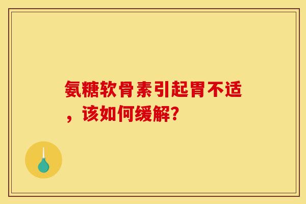氨糖软骨素引起胃不适，该如何缓解？