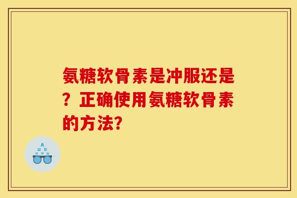 氨糖软骨素是冲服还是？正确使用氨糖软骨素的方法？