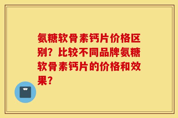 氨糖软骨素钙片价格区别？比较不同品牌氨糖软骨素钙片的价格和效果？