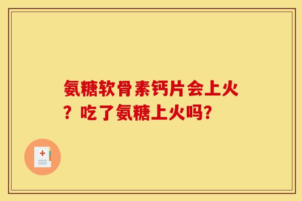 氨糖软骨素钙片会上火？吃了氨糖上火吗？