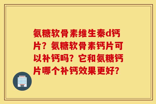 氨糖软骨素维生秦d钙片?氨糖软骨素钙片可以补钙吗?它和氨糖钙片哪个补钙效果更好? 氨糖软骨素维生秦d钙片?氨糖软骨素钙片可以补钙吗?它和氨糖钙片哪个补钙效果更好?