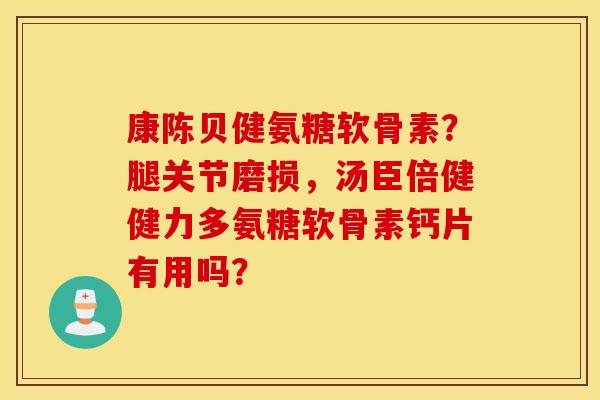 康陈贝健氨糖软骨素？腿关节磨损，汤臣倍健健力多氨糖软骨素钙片有用吗？
