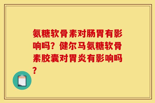 氨糖软骨素对肠胃有影响吗？健尔马氨糖软骨素胶囊对胃炎有影响吗？
