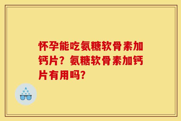 怀孕能吃氨糖软骨素加钙片?氨糖软骨素加钙片有用吗? 怀孕能吃氨糖软骨素加钙片?氨糖软骨素加钙片有用吗?