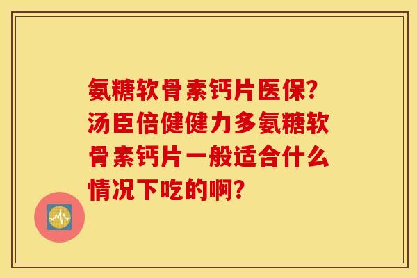 氨糖软骨素钙片医保？汤臣倍健健力多氨糖软骨素钙片一般适合什么情况下吃的啊？