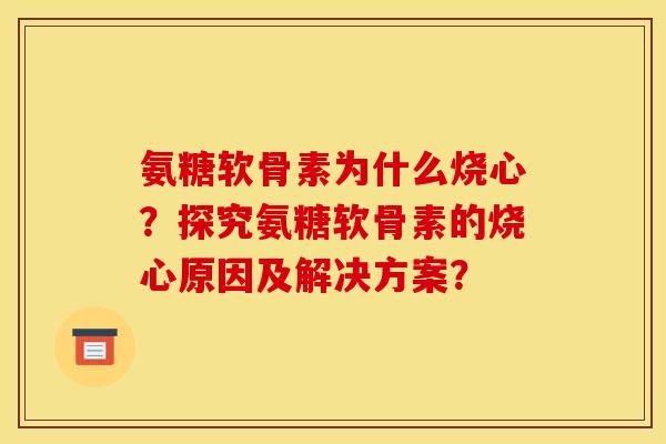 氨糖软骨素为什么烧心？探究氨糖软骨素的烧心原因及解决方案？