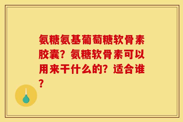 氨糖氨基葡萄糖软骨素胶囊？氨糖软骨素可以用来干什么的？适合谁？