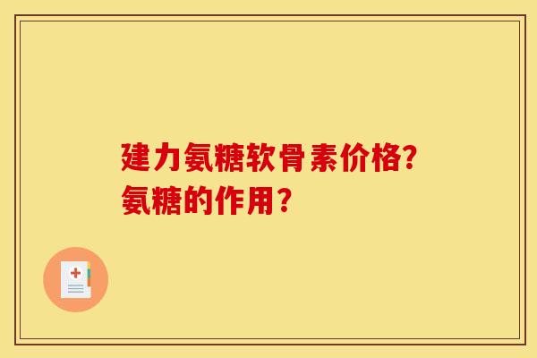 建力氨糖软骨素价格?氨糖的作用? 建力氨糖软骨素价格?氨糖的作用?