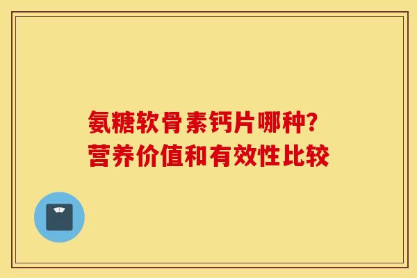 氨糖软骨素钙片哪种？营养价值和有效性比较