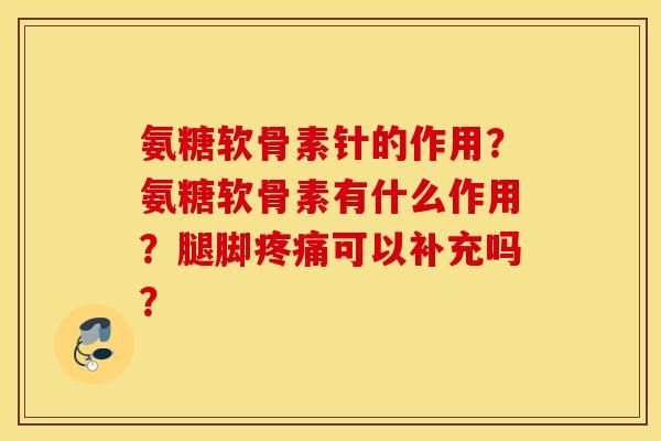 氨糖软骨素针的作用？氨糖软骨素有什么作用？腿脚疼痛可以补充吗？