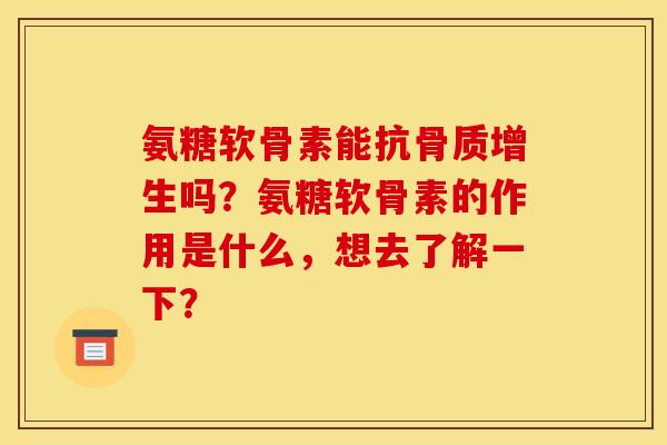 氨糖软骨素能抗骨质增生吗?氨糖软骨素的作用是什么,想去了解一下? 氨糖软骨素能抗骨质增生吗?氨糖软骨素的作用是什么,想去了解一下?