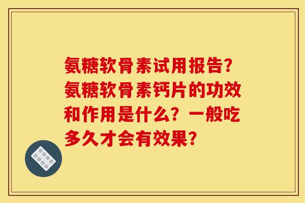 氨糖软骨素试用报告？氨糖软骨素钙片的功效和作用是什么？一般吃多久才会有效果？