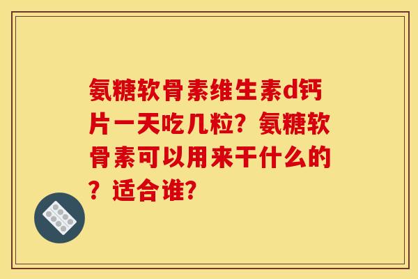 氨糖软骨素维生素d钙片一天吃几粒？氨糖软骨素可以用来干什么的？适合谁？
