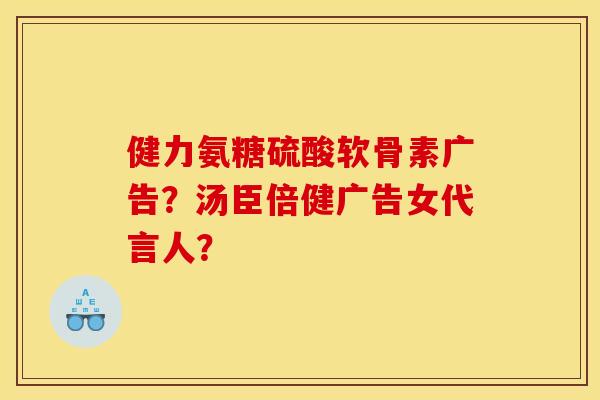 健力氨糖硫酸软骨素广告？汤臣倍健广告女代言人？
