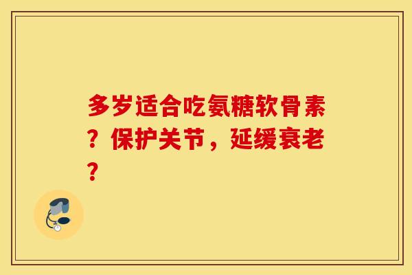 多岁适合吃氨糖软骨素？保护关节，延缓衰老？