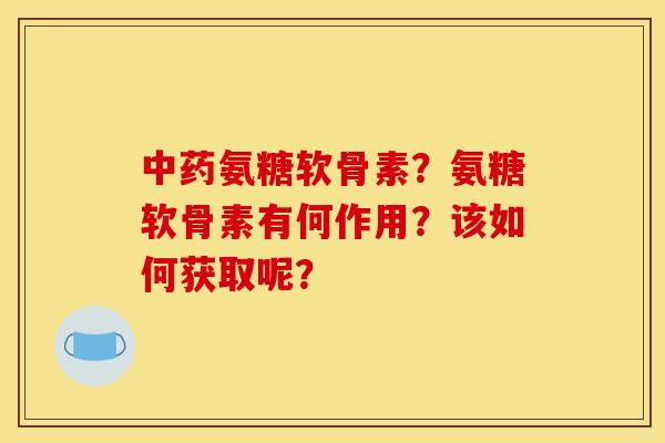 中药氨糖软骨素?氨糖软骨素有何作用?该如何获取呢? 中药氨糖软骨素?氨糖软骨素有何作用?该如何获取呢?