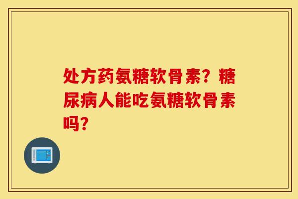处方药氨糖软骨素？糖尿病人能吃氨糖软骨素吗？