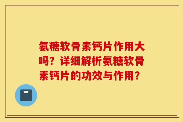 氨糖软骨素钙片作用大吗?详细解析氨糖软骨素钙片的功效与作用? 氨糖软骨素钙片作用大吗?详细解析氨糖软骨素钙片的功效与作用?