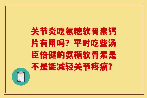 关节炎吃氨糖软骨素钙片有用吗？平时吃些汤臣倍健的氨糖软骨素是不是能减轻关节疼痛？