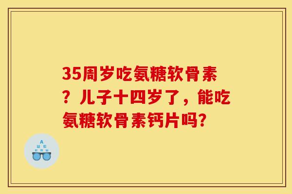 35周岁吃氨糖软骨素？儿子十四岁了，能吃氨糖软骨素钙片吗？