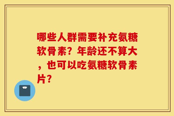 哪些人群需要补充氨糖软骨素?年龄还不算大,也可以吃氨糖软骨素片? 哪些人群需要补充氨糖软骨素?年龄还不算大,也可以吃氨糖软骨素片?