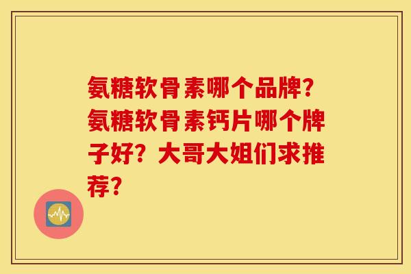 氨糖软骨素哪个品牌？氨糖软骨素钙片哪个牌子好？大哥大姐们求推荐？