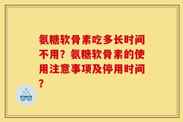 氨糖软骨素吃多长时间不用?氨糖软骨素的使用注意事项及停用时间? 氨糖软骨素吃多长时间不用?氨糖软骨素的使用注意事项及停用时间?