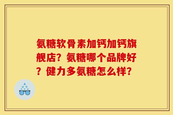 氨糖软骨素加钙加钙旗舰店？氨糖哪个品牌好？健力多氨糖怎么样？