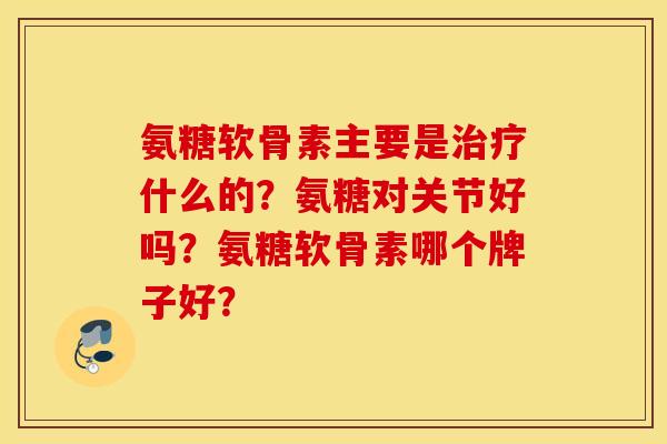 氨糖软骨素主要是治疗什么的?氨糖对关节好吗?氨糖软骨素哪个牌子好? 氨糖软骨素主要是治疗什么的?氨糖对关节好吗?氨糖软骨素哪个牌子好?
