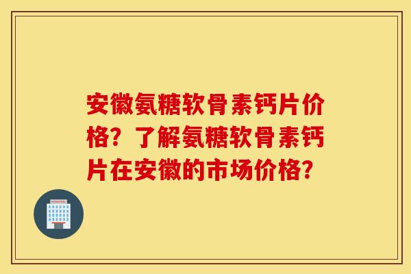 安徽氨糖软骨素钙片价格?了解氨糖软骨素钙片在安徽的市场价格? 安徽氨糖软骨素钙片价格?了解氨糖软骨素钙片在安徽的市场价格?