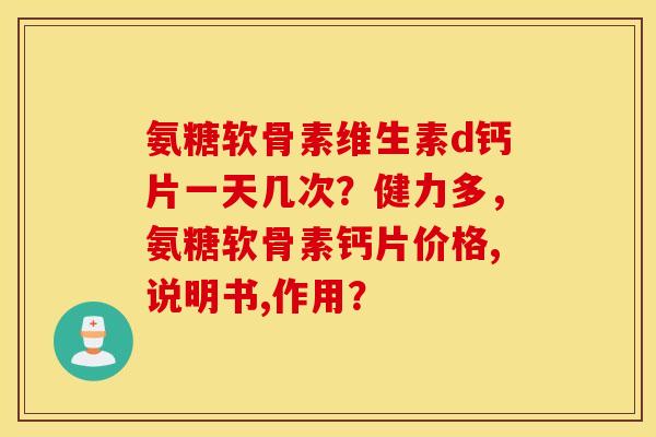 氨糖软骨素维生素d钙片一天几次?健力多,氨糖软骨素钙片价格,说明书,作用? 氨糖软骨素维生素d钙片一天几次?健力多,氨糖软骨素钙片价格,说明书,作用?