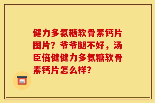 健力多氨糖软骨素钙片图片?爷爷腿不好,汤臣倍健健力多氨糖软骨素钙片怎么样? 健力多氨糖软骨素钙片图片?爷爷腿不好,汤臣倍健健力多氨糖软骨素钙片怎么样?