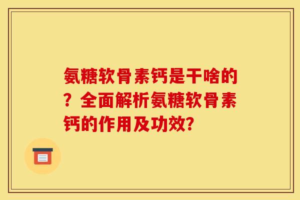 氨糖软骨素钙是干啥的？全面解析氨糖软骨素钙的作用及功效？