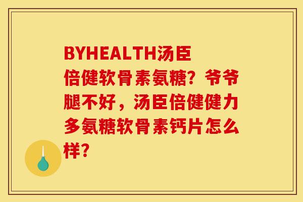 BYHEALTH汤臣倍健软骨素氨糖？爷爷腿不好，汤臣倍健健力多氨糖软骨素钙片怎么样？