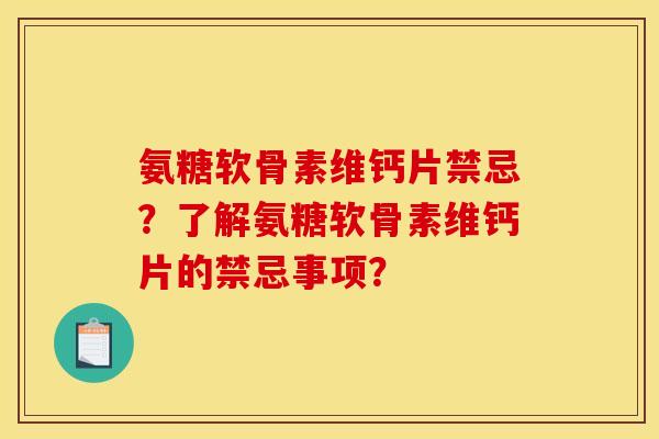 氨糖软骨素维钙片禁忌？了解氨糖软骨素维钙片的禁忌事项？