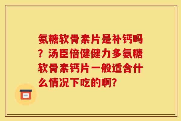 氨糖软骨素片是补钙吗？汤臣倍健健力多氨糖软骨素钙片一般适合什么情况下吃的啊？