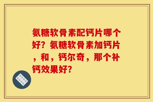 氨糖软骨素配钙片哪个好？氨糖软骨素加钙片，和，钙尔奇，那个补钙效果好？