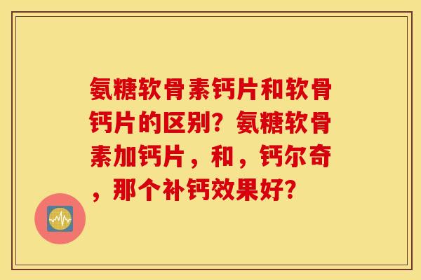氨糖软骨素钙片和软骨钙片的区别？氨糖软骨素加钙片，和，钙尔奇，那个补钙效果好？