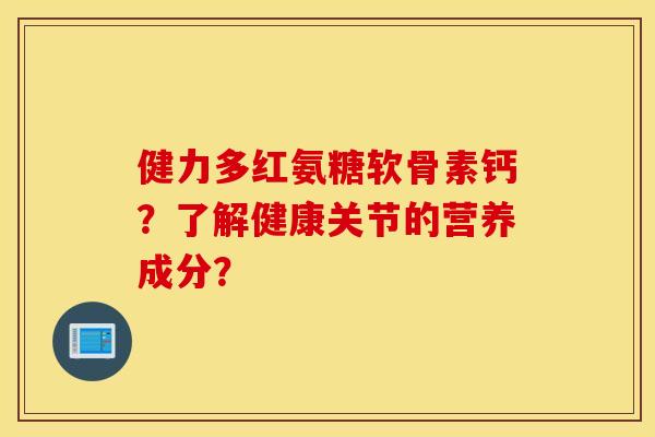 健力多红氨糖软骨素钙？了解健康关节的营养成分？