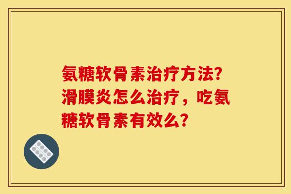 氨糖软骨素治疗方法？滑膜炎怎么治疗，吃氨糖软骨素有效么？
