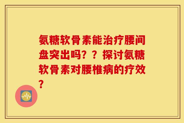 氨糖软骨素能治疗腰间盘突出吗??探讨氨糖软骨素对腰椎病的疗效? 氨糖软骨素能治疗腰间盘突出吗??探讨氨糖软骨素对腰椎病的疗效?
