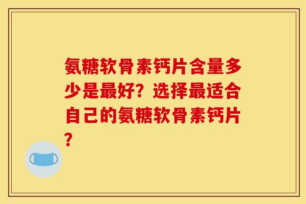 氨糖软骨素钙片含量多少是最好？选择最适合自己的氨糖软骨素钙片？