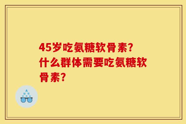 45岁吃氨糖软骨素？什么群体需要吃氨糖软骨素？