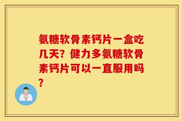氨糖软骨素钙片一盒吃几天?健力多氨糖软骨素钙片可以一直服用吗? 氨糖软骨素钙片一盒吃几天?健力多氨糖软骨素钙片可以一直服用吗?