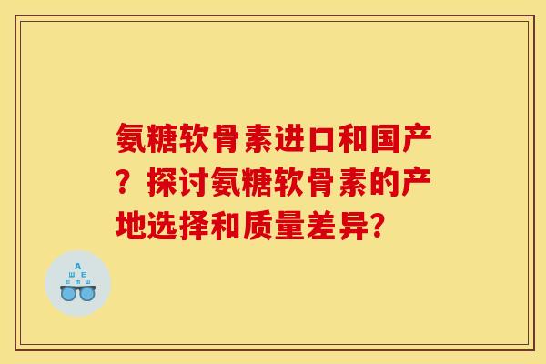 氨糖软骨素进口和国产？探讨氨糖软骨素的产地选择和质量差异？