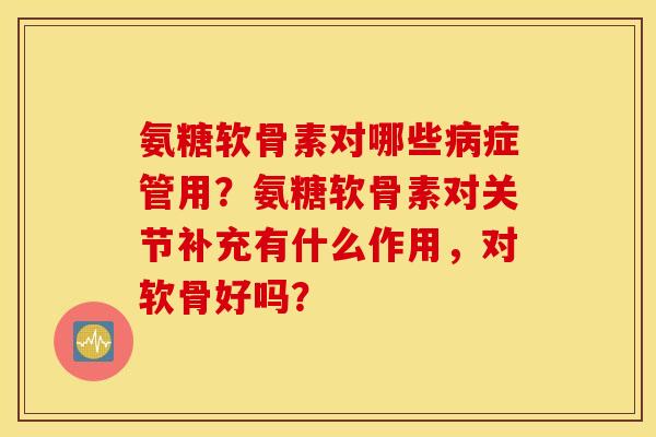 氨糖软骨素对哪些病症管用？氨糖软骨素对关节补充有什么作用，对软骨好吗？