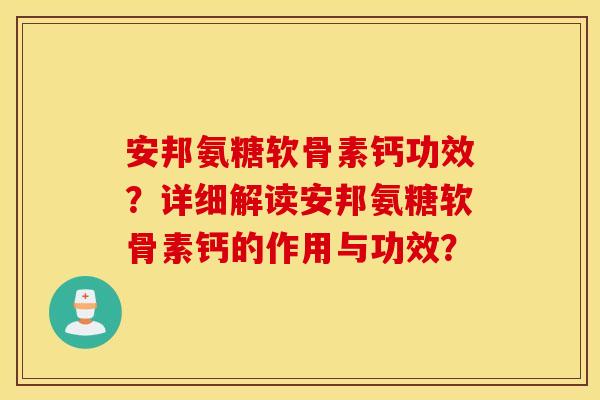 安邦氨糖软骨素钙功效?详细解读安邦氨糖软骨素钙的作用与功效? 安邦氨糖软骨素钙功效?详细解读安邦氨糖软骨素钙的作用与功效?