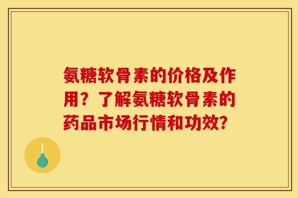 氨糖软骨素的价格及作用？了解氨糖软骨素的药品市场行情和功效？