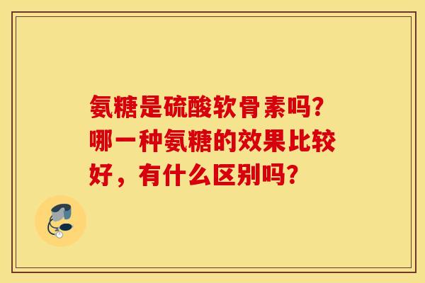 氨糖是硫酸软骨素吗？哪一种氨糖的效果比较好，有什么区别吗？