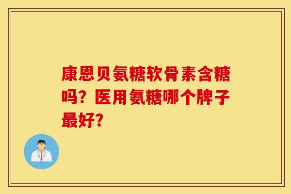 康恩贝氨糖软骨素含糖吗？医用氨糖哪个牌子最好？